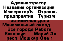 Администратор › Название организации ­ ИмператорЪ › Отрасль предприятия ­ Туризм, гостиничное дело › Минимальный оклад ­ 1 - Все города Работа » Вакансии   . Марий Эл респ.,Йошкар-Ола г.